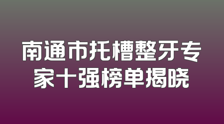 南通市托槽整牙专家十强榜单揭晓
