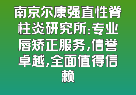 南京尔康强直性脊柱炎研究所：专业唇矫正服务，信誉卓越，全面值得信赖