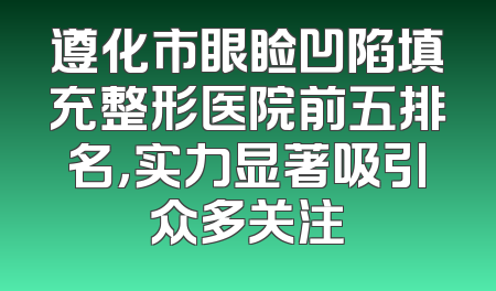 遵化市眼睑凹陷填充整形医院前五排名，实力显著吸引众多关注