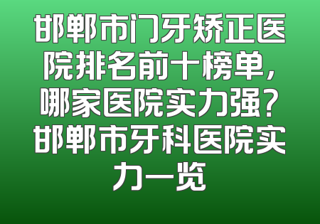 邯郸市门牙矫正医院排名前十榜单，哪家医院实力强？邯郸市牙科医院实力一览