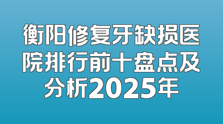 衡阳修复牙缺损医院排行前十盘点及分析2025年