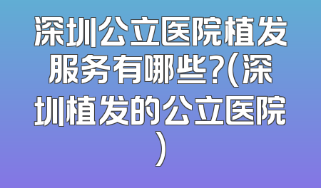 深圳公立医院植发服务有哪些？(深圳植发的公立医院)