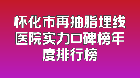 怀化市再抽脂埋线医院实力口碑榜年度排行榜