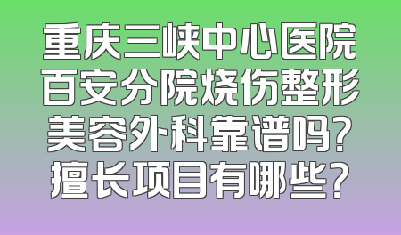 重庆三峡中心医院百安分院烧伤整形美容外科靠谱吗？擅长项目有哪些？