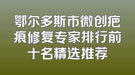 鄂尔多斯市微创疤痕修复专家排行前十名精选推荐