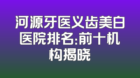 河源牙医义齿美白医院排名：前十机构揭晓