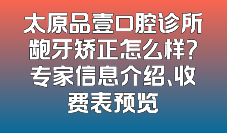 太原品壹口腔诊所龅牙矫正怎么样？专家信息介绍、收费表预览