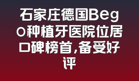石家庄德国Bego种植牙医院位居口碑榜首，备受好评