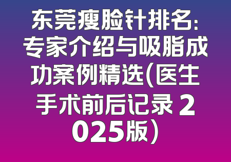 东莞瘦脸针排名：专家介绍与吸脂成功案例精选（医生手术前后记录 2025版）