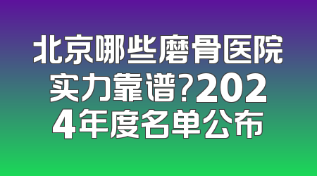 北京哪些磨骨医院实力靠谱？2024年度名单公布