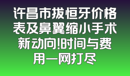 许昌市拔恒牙价格表及鼻翼缩小手术新动向！时间与费用一网打尽