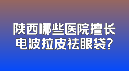 陕西哪些医院擅长电波拉皮祛眼袋？