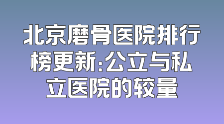 北京磨骨医院排行榜更新：公立与私立医院的较量