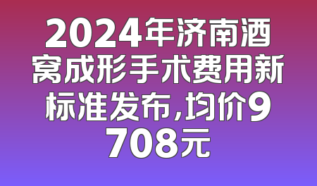 2024年济南酒窝成形手术费用新标准发布，均价9708元