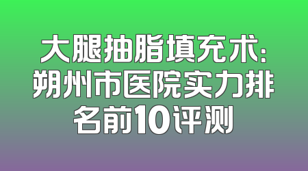 大腿抽脂填充术：朔州市医院实力排名前10评测