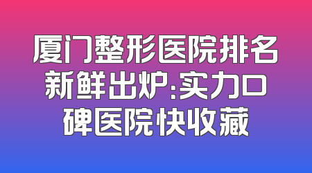 厦门整形医院排名新鲜出炉：实力口碑医院快收藏