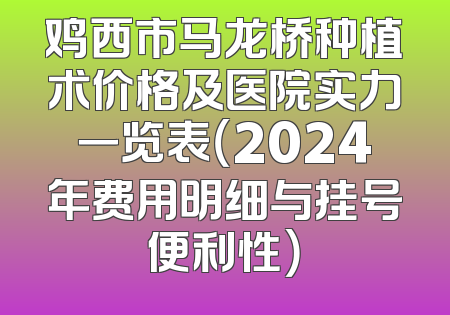 鸡西市马龙桥种植术价格及医院实力一览表（2024年费用明细与挂号便利性）