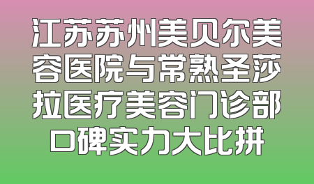 江苏苏州美贝尔美容医院与常熟圣莎拉医疗美容门诊部口碑实力大比拼