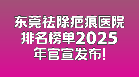 东莞祛除疤痕医院排名榜单2025年官宣发布！