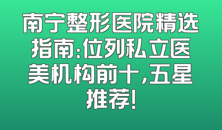 南宁整形医院精选指南：位列私立医美机构前十，五星推荐！