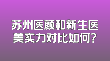 苏州医颜和新生医美实力对比如何？