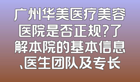 广州华美医疗美容医院是否正规？了解本院的基本信息、医生团队及专长