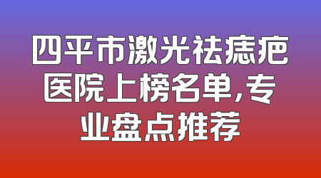 四平市激光祛痣疤医院上榜名单，专业盘点推荐