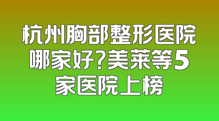 杭州胸部整形医院哪家好？美莱等5家医院上榜