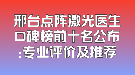 邢台点阵激光医生口碑榜前十名公布：专业评价及推荐