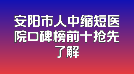 安阳市人中缩短医院口碑榜前十抢先了解