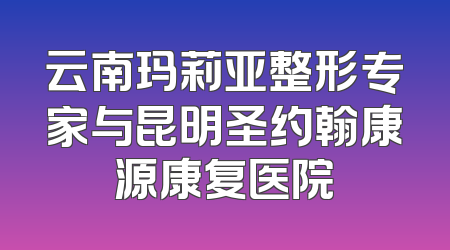 云南玛莉亚整形专家与昆明圣约翰康源康复医院