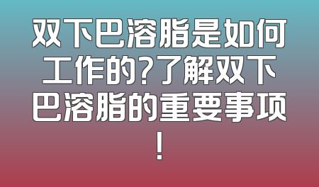 双下巴溶脂是如何工作的？了解双下巴溶脂的重要事项！