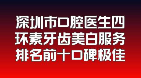 深圳市口腔医生四环素牙齿美白服务排名前十口碑极佳