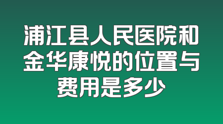 浦江县人民医院和金华康悦的位置与费用是多少