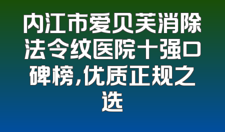 内江市爱贝芙消除法令纹医院十强口碑榜，优质正规之选
