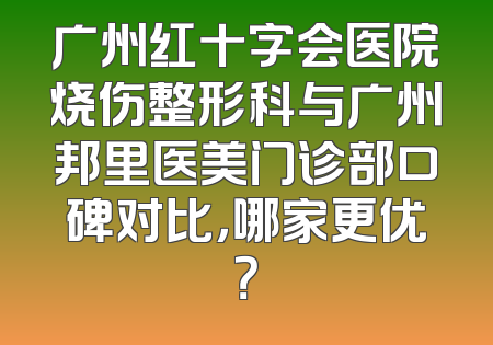 广州红十字会医院烧伤整形科与广州邦里医美门诊部口碑对比，哪家更优？