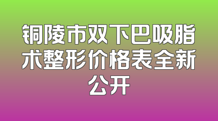 铜陵市双下巴吸脂术整形价格表全新公开