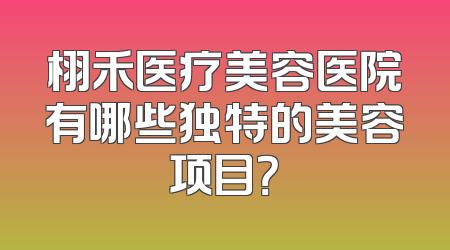 栩禾医疗美容医院有哪些独特的美容项目？
