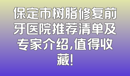 保定市树脂修复前牙医院推荐清单及专家介绍，值得收藏！