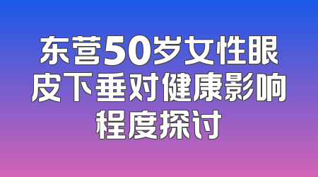 东营50岁女性眼皮下垂对健康影响程度探讨