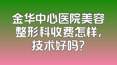 金华中心医院美容整形科收费怎样，技术好吗？