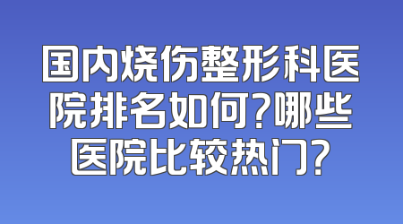 国内烧伤整形科医院排名如何？哪些医院比较热门？