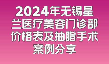 2024年无锡星兰医疗美容门诊部价格表及抽脂手术案例分享