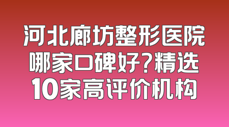 河北廊坊整形医院哪家口碑好？精选10家高评价机构
