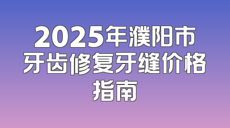 2025年濮阳市牙齿修复牙缝价格指南
