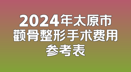 2024年太原市颧骨整形手术费用参考表