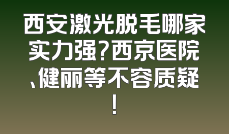 西安激光脱毛哪家实力强？西京医院、健丽等不容质疑！