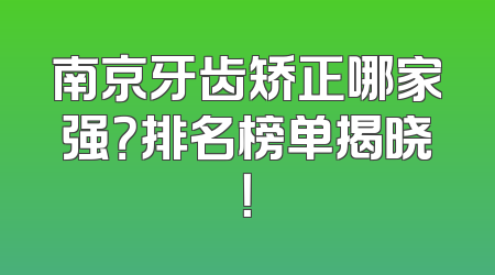 南京牙齿矫正哪家强？排名榜单揭晓！