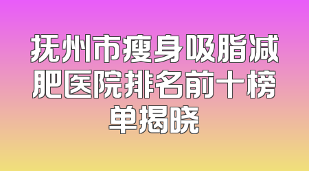 抚州市瘦身吸脂减肥医院排名前十榜单揭晓