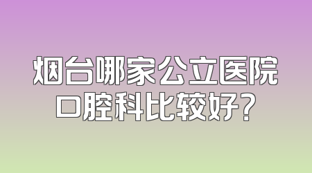 烟台哪家公立医院口腔科比较好？